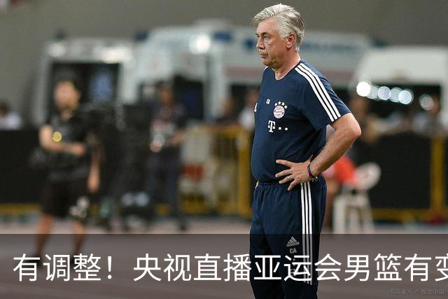 有调整！央视直播亚运会男篮有变，中国VS日本，中国男篮冲击决赛