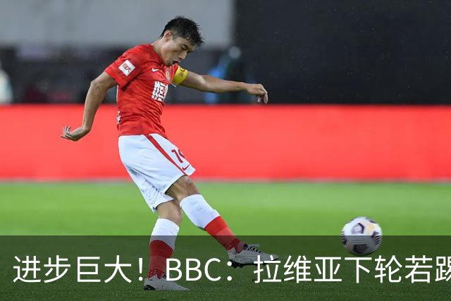进步巨大！BBC：拉维亚下轮若踢60分钟 将创蓝军生涯连续出勤纪录